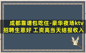 成都靠谱包吃住-豪华夜场ktv招聘生意好 工资高当天结报收入